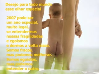 Desejo para todo mundo  esse olhar especial  2007 pode ser  um ano especial,  muito legal,  se entendermos  nossas fragilidades  e egoísmos  e dermos a volta nisso.  Somos fracos,  mas podemos melhorar.  Somos egoístas,  mas podemos  entender o outro. 