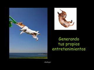 Generando
tus propios
entretenimientos
¡Refleja!
 
