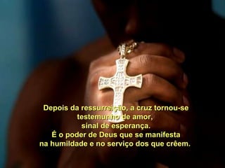 Depois da ressurreição, a cruz tornou-se
          testemunho de amor,
           sinal de esperança.
   É o poder de Deus que se manifesta
na humildade e no serviço dos que crêem.
 