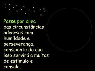 Passe por cima
das circunstâncias
adversas com
humildade e
perseverança,
consciente de que
isso servirá a muitos
de estímulo e
consolo.
 