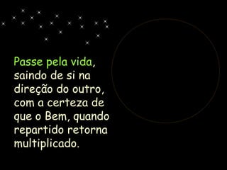 Passe pela vida,
saindo de si na
direção do outro,
com a certeza de
que o Bem, quando
repartido retorna
multiplicado.
 