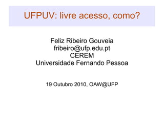 UFPUV: livre acesso, como? Feliz Ribeiro Gouveia fribeiro@ufp.edu.pt CEREM Universidade Fernando Pessoa 19 Outubro 2010, OAW@UFP 