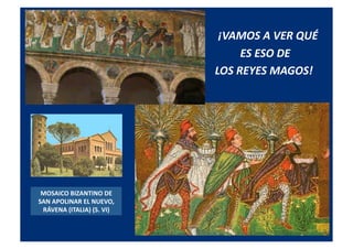  	
  	
  ¡VAMOS	
  A	
  VER	
  QUÉ	
  
	
  ES	
  ESO	
  DE	
  	
  
LOS	
  REYES	
  MAGOS!	
  
MOSAICO	
  BIZANTINO	
  DE	
  
SAN	
  APOLINAR	
  EL	
  NUEVO,	
  	
  
RÁVENA	
  (ITALIA)	
  (S.	
  VI)	
  
 