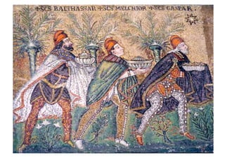 La primera vez que surge el nombre con que hoy conocemos a los Reyes Magos es en
la iglesia de San Apolinar Nuovo, en Rávena (Italia). El friso de la imagen está decorado
con mosaicos de mediados del siglo VI que representan la procesión de las Vírgenes.
Esta procesión está conducida por tres personajes vestidos a la moda persa, tocados
con un gorro frigio y su actitud es la de ir a ofrecer lo que llevan en las manos a la
Virgen que está sentada en un trono y tiene al Niño en su rodilla izquierda. Encima de
sus cabezas se pueden leer tres nombres, de derecha a izquierda: Gaspar, Melchior,
Balthassar...
 