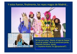 Y	
  estos	
  fueron,	
  ﬁnalmente,	
  los	
  reyes	
  magos	
  de	
  Madrid...	
  
Mi hija de 6 años: “Mamá, el traje de Gaspar
no es de verdad.” No te lo perdonaré jamás,
Manuela Carmena. Jamás. #cabalgatatve
— Cayetana Alvarez Tol (@cayetanaAT)
enero 5, 2016
 