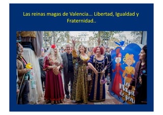 Las	
  reinas	
  magas	
  de	
  Valencia...	
  Libertad,	
  Igualdad	
  y	
  
Fraternidad..	
  
 