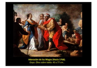 Adoración	
  de	
  los	
  Magos	
  (Hacia	
  1768).	
  	
  
Goya.	
  Óleo	
  sobre	
  tabla.	
  43	
  x	
  77	
  cm..	
  
 