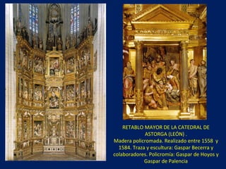 RETABLO MAYOR DE LA CATEDRAL DE ASTORGA (LEÓN) . Madera policromada. Realizado entre 1558  y 1584. Traza y escultura: Gaspar Becerra y colaboradores. Policromía: Gaspar de Hoyos y Gaspar de Palencia 