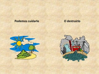 Podemos cuidarlo O destruirlo
 