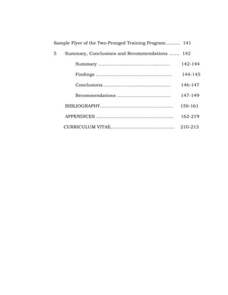 Sample Flyer of the Two-Pronged Training Program………. 141
5

Summary, Conclusions and Recommendations ……. 142
Summary …………………………………………

142-144

Findings ……………………………………………

144-145

Conclusions……………………………………….

146-147

Recommendations ………………………………

147-149

BIBLIOGRAPHY………………………………………….

150-161

APPENDICES …………………………………………….

162-219

CURRICULUM VITAE…………………………………….

210-213

 