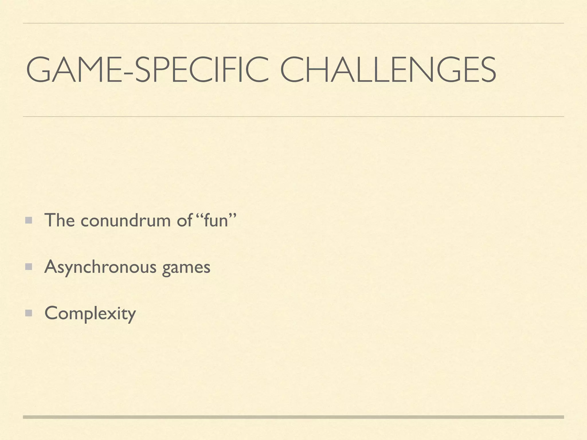 GAME-SPECIFIC CHALLENGES
The conundrum of “fun”
Asynchronous games
Complexity
 