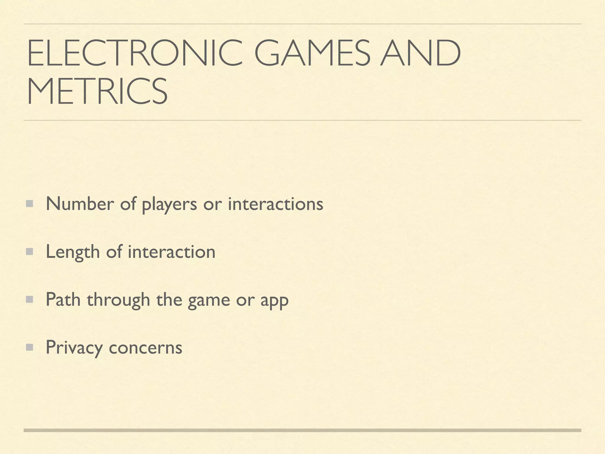 ELECTRONIC GAMES AND
METRICS
Number of players or interactions
Length of interaction
Path through the game or app
Privacy concerns
 