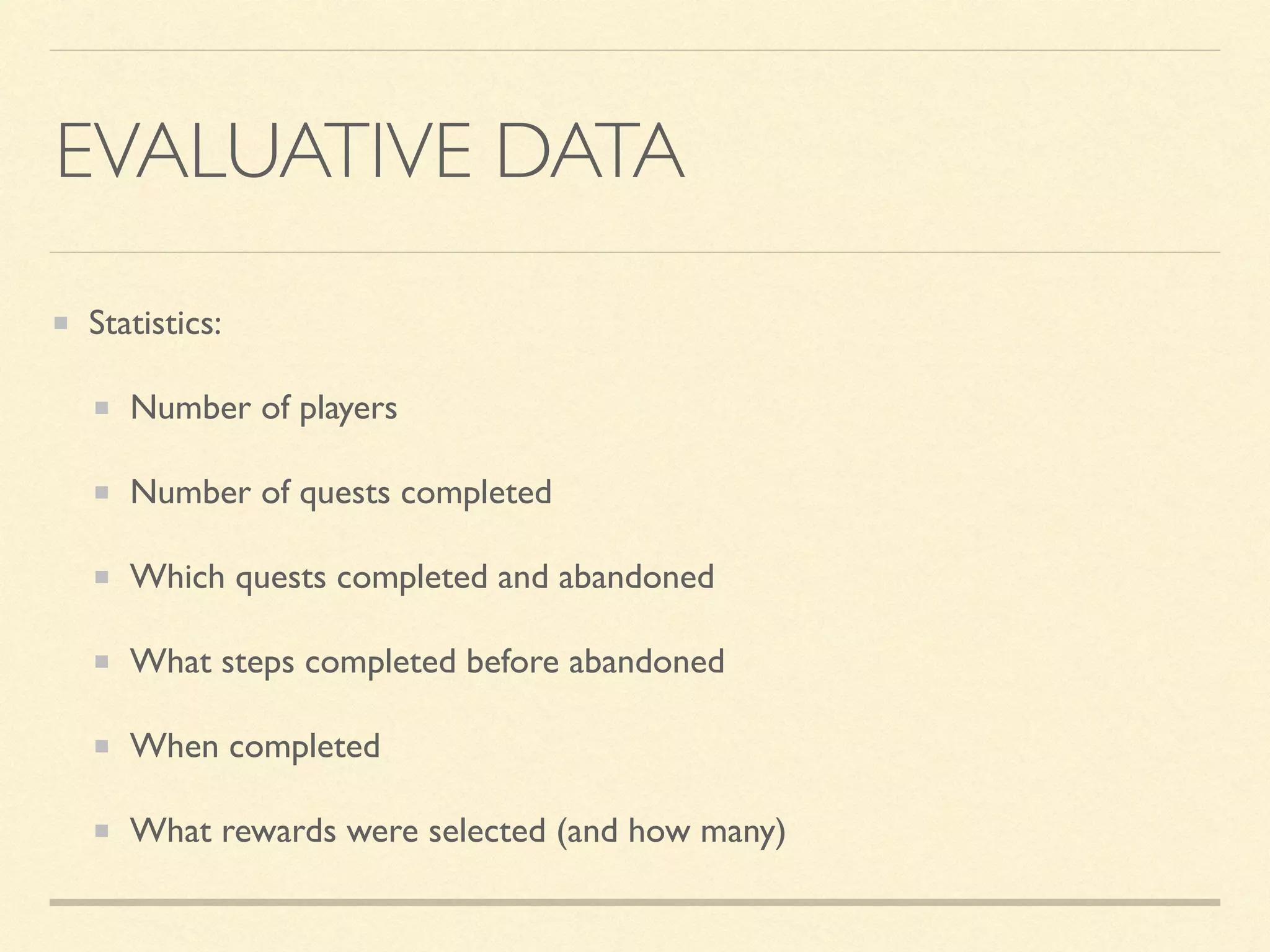 EVALUATIVE DATA
Statistics:
Number of players
Number of quests completed
Which quests completed and abandoned
What steps completed before abandoned
When completed
What rewards were selected (and how many)
 