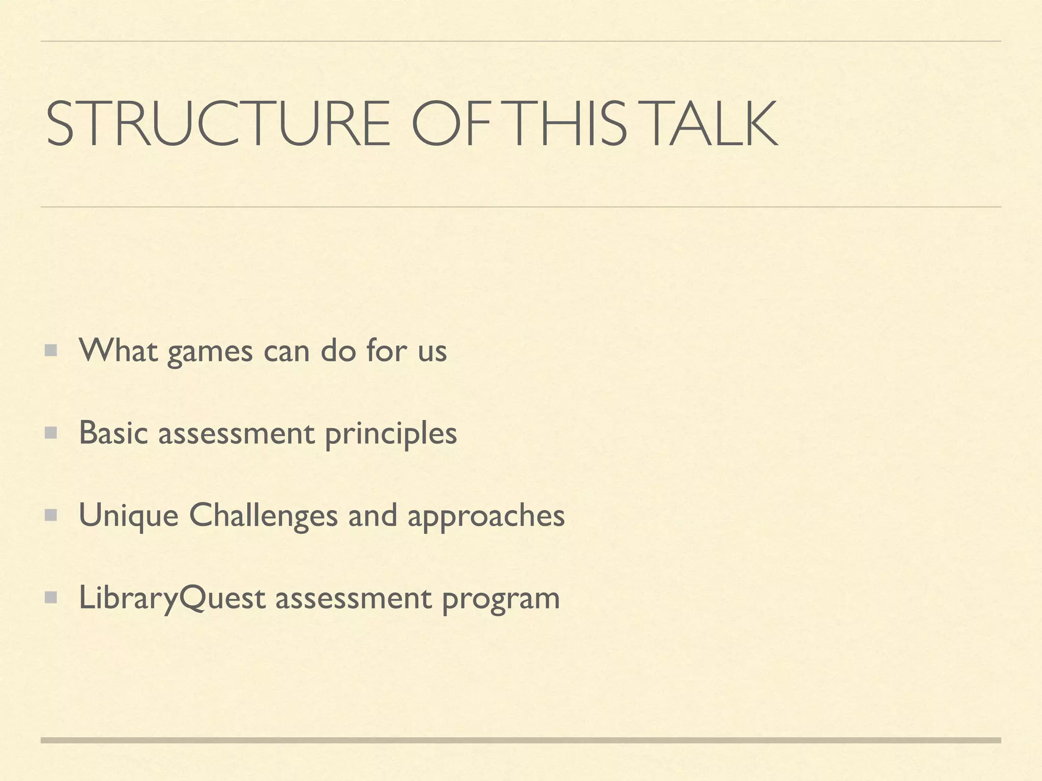 STRUCTURE OFTHISTALK
What games can do for us
Basic assessment principles
Unique Challenges and approaches
LibraryQuest assessment program
 