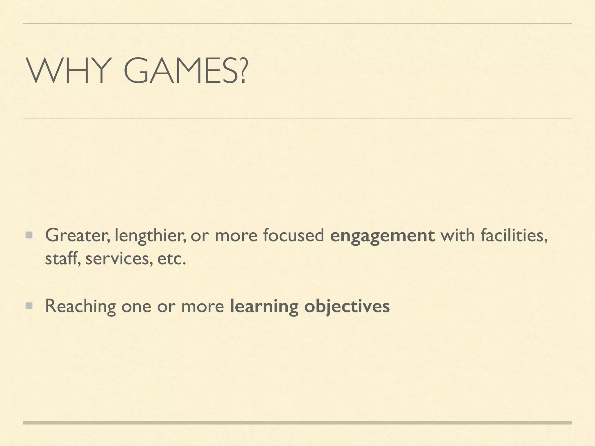 WHY GAMES?
Greater, lengthier, or more focused engagement with facilities,
staff, services, etc.
Reaching one or more learning objectives
 