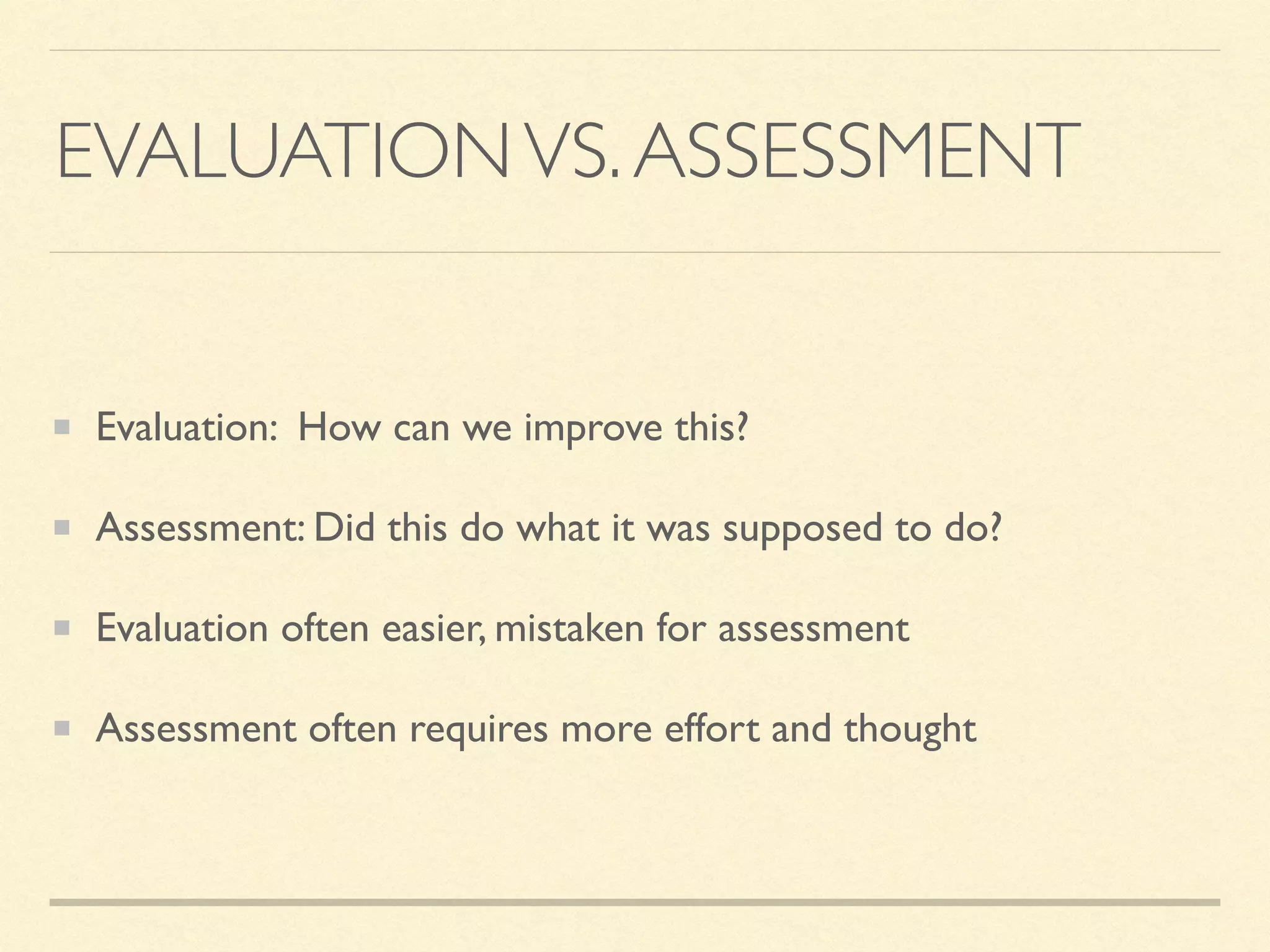 EVALUATIONVS.ASSESSMENT
Evaluation: How can we improve this?
Assessment: Did this do what it was supposed to do?
Evaluation often easier, mistaken for assessment
Assessment often requires more effort and thought
 