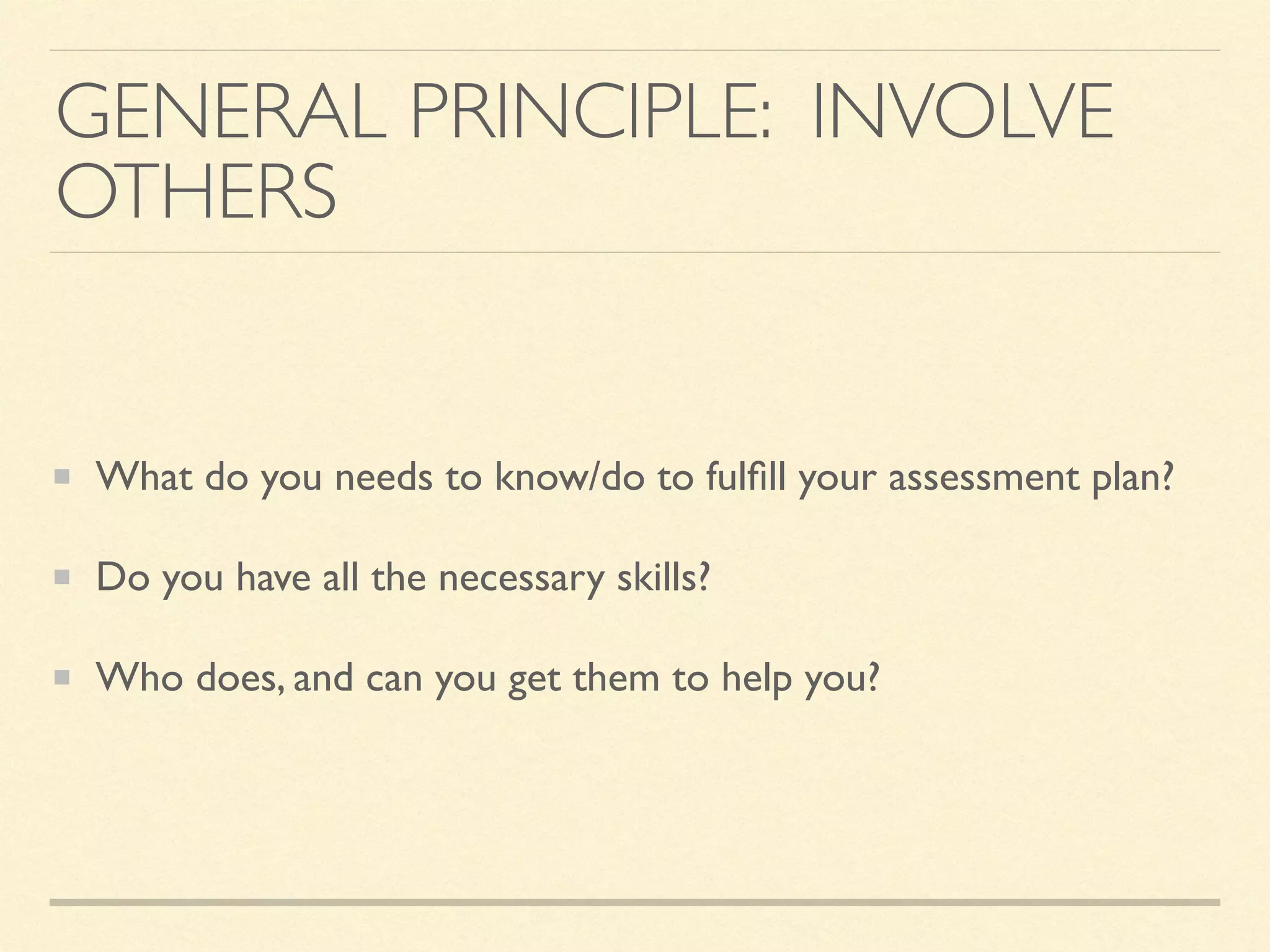 GENERAL PRINCIPLE: INVOLVE
OTHERS
What do you needs to know/do to fulﬁll your assessment plan?
Do you have all the necessary skills?
Who does, and can you get them to help you?
 
