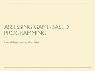 ASSESSING GAME-BASED
PROGRAMMING
Issues, challenges, and models to follow
 