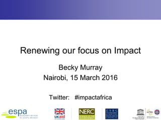 Renewing our focus on Impact
Becky Murray
Nairobi, 15 March 2016
Twitter: #impactafrica
 