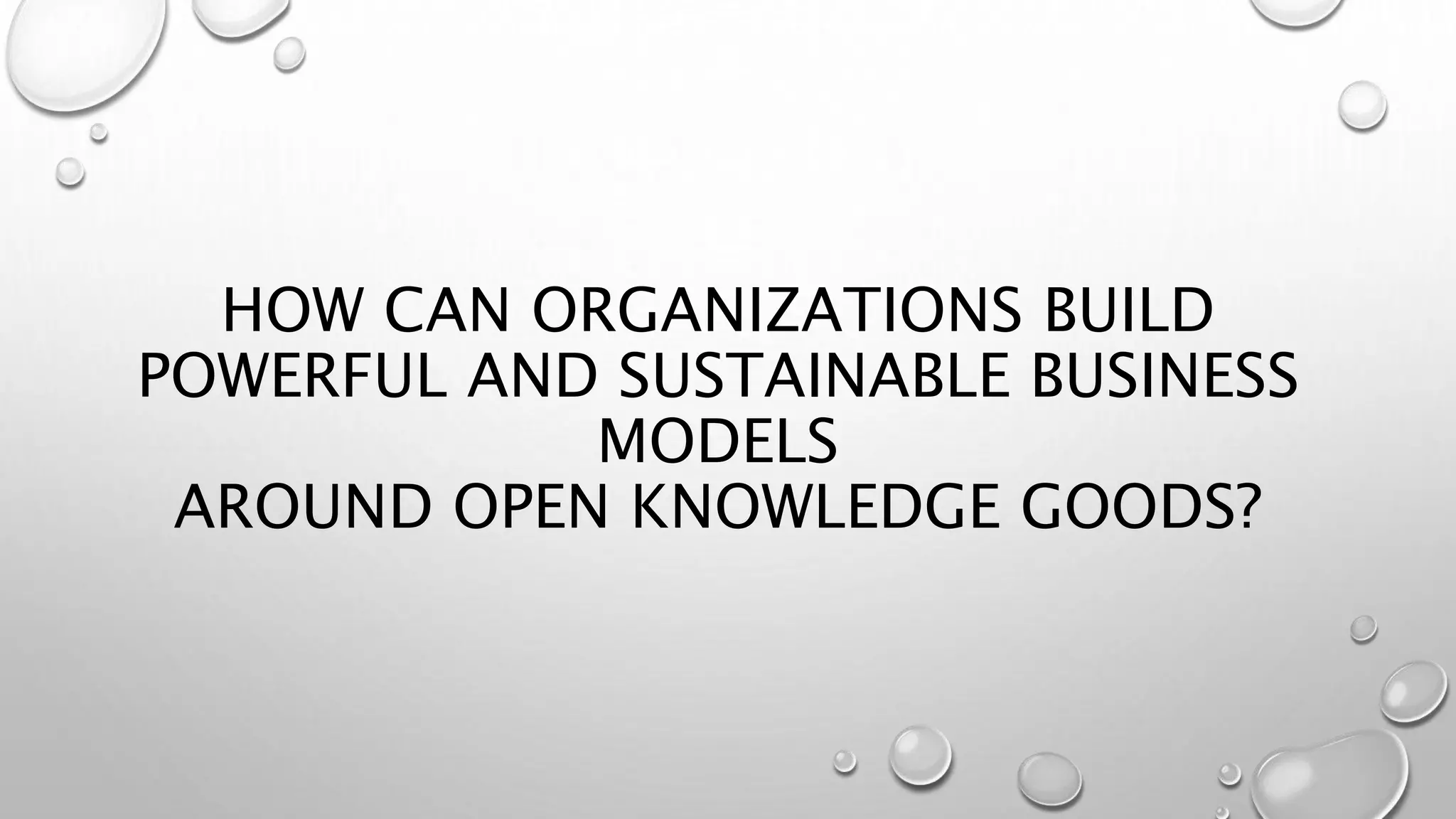HOW CAN ORGANIZATIONS BUILD
POWERFUL AND SUSTAINABLE BUSINESS
MODELS
AROUND OPEN KNOWLEDGE GOODS?
 
