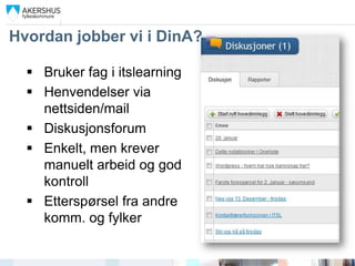 Hvordan jobber vi i DinA?

   Bruker fag i itslearning
   Henvendelser via
    nettsiden/mail
   Diskusjonsforum
   Enkelt, men krever
    manuelt arbeid og god
    kontroll
   Etterspørsel fra andre
    komm. og fylker
 