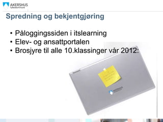 Spredning og bekjentgjøring

 • Påloggingssiden i itslearning
 • Elev- og ansattportalen
 • Brosjyre til alle 10.klassinger vår 2012:
 