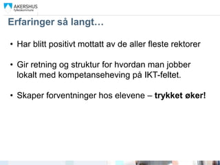 Erfaringer så langt…

• Har blitt positivt mottatt av de aller fleste rektorer

• Gir retning og struktur for hvordan man jobber
  lokalt med kompetanseheving på IKT-feltet.

• Skaper forventninger hos elevene – trykket øker!
 