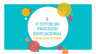 3.
O TUTOR NO
PROCESSO
EDUCACIONAL
MODELO DE TUTORIA
 
