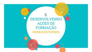 5.
DESENVOLVENDO
AÇÕES DE
FORMAÇÃO
MODELO DE TUTORIA
 