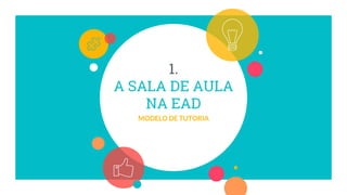 1.
A SALA DE AULA
NA EAD
MODELO DE TUTORIA
 