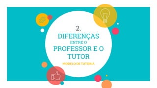 2.
DIFERENÇAS
ENTRE O
PROFESSOR E O
TUTOR
MODELO DE TUTORIA
 