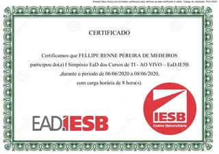 CERTIFICADO
Certificamos que FELLIPE RENNE PEREIRA DE MEDEIROS
participou do(a) I Simpósio EaD dos Cursos de TI - AO VIVO – EaD.IE5B
,durante o período de 06/06/2020 a 08/06/2020,
com carga horária de 8 hora(s).
Acesse https://doity.com.br/validar-certificado para verificar se este certificado é válido. Código de validação: PUU10UR
 