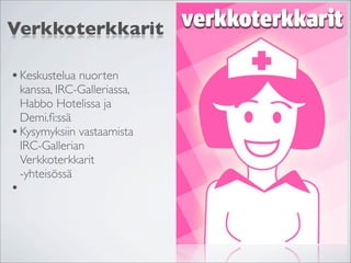 Verkkoterkkarit

• Keskustelua nuorten
  kanssa, IRC-Galleriassa,
  Habbo Hotelissa ja
  Demi.ﬁ:ssä
• Kysymyksiin vastaamista
  IRC-Gallerian
  Verkkoterkkarit
  -yhteisössä
•
 