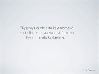 ”Kysymys ei ole siitä käytämmekö
sosiaalista mediaa, vaan siitä miten
    hyvin me sitä käytämme. ”




                                       Erik Qualman
 
