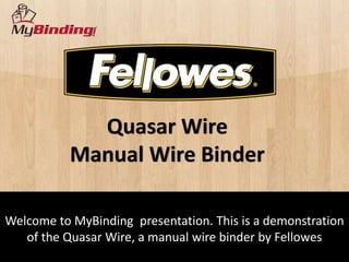 Quasar Wire
           Manual Wire Binder

Welcome to MyBinding presentation. This is a demonstration
   of the Quasar Wire, a manual wire binder by Fellowes
 