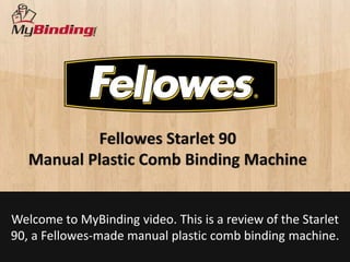 Fellowes Starlet 90
   Manual Plastic Comb Binding Machine

Welcome to MyBinding presentation. This is a review of the
 Starlet 90, a Fellowes-made manual plastic comb binding
                         machine.
 