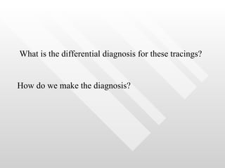 What is the differential diagnosis for these tracings? How do we make the diagnosis? 