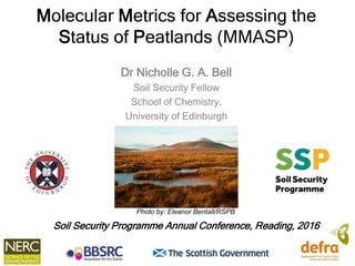 Molecular Metrics for Assessing the
Status of Peatlands (MMASP)
Dr Nicholle G. A. Bell
Soil Security Fellow
School of Chemistry,
University of Edinburgh
Photo by: Eleanor Bentall/RSPB
Soil Security Programme Annual Conference, Reading, 2016
 