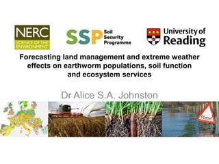 Forecasting land management and extreme weather
effects on earthworm populations, soil function
and ecosystem services
Dr Alice S.A. Johnston
 
