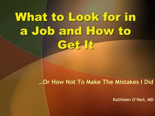 What to Look for in a Job and How to Get It …Or How Not To Make The Mistakes I Did Kathleen O’Neil, MD 