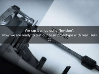 We rap it all up using “Invision”.
Now we are ready to test our basic prototype with real users

 