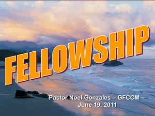 FELLOWSHIP Pastor Noel Gonzales – GFCCM –  June 19, 2011 