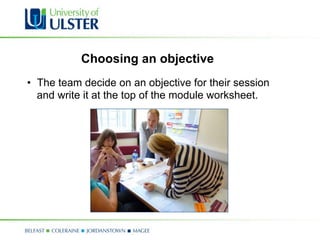 Choosing an objective
•  The team decide on an objective for their session
   and write it at the top of the module worksheet.
 