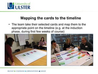 Mapping the cards to the timeline
•  The team take their selected cards and map them to the
   appropriate point on the timeline (e.g. at the induction
   phase, during first few weeks of course)
 