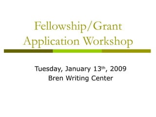 Fellowship/Grant Application Workshop Tuesday, January 13 th , 2009 Bren Writing Center 