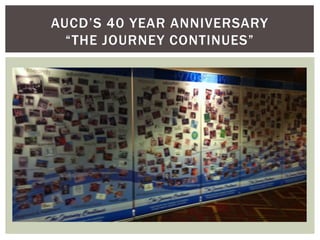 AUCD’S 40 YEAR ANNIVERSARY
  “THE JOURNEY CONTINUES”
 