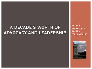 AUCD’S
  A DECADE’S WORTH OF     DISABILIT Y
                          POLICY
ADVOCACY AND LEADERSHIP   FELLOWSHIP
 