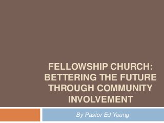 FELLOWSHIP CHURCH:
BETTERING THE FUTURE
THROUGH COMMUNITY
INVOLVEMENT
By Pastor Ed Young
 