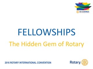 2016 ROTARY INTERNATIONAL CONVENTION
FELLOWSHIPS
The Hidden Gem of Rotary
 