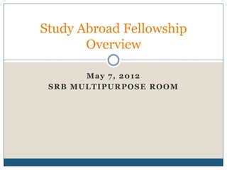 Study Abroad Fellowship
       Overview

         Ma y 7, 2 012
 S R B MUL TI PUR POS E R OOM
 